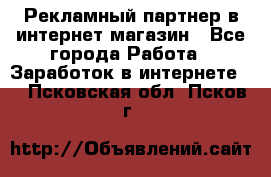 Рекламный партнер в интернет-магазин - Все города Работа » Заработок в интернете   . Псковская обл.,Псков г.